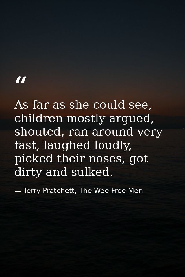 As far as she could see, children mostly argued, shouted, ran around very fast, laughed loudly, picked their noses, got  — Terry Pratchett, The Wee Free Men