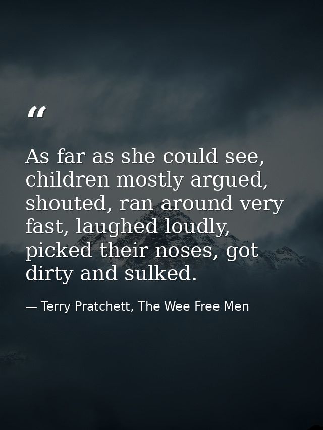 As far as she could see, children mostly argued, shouted, ran around very fast, laughed loudly, picked their noses, got  — Terry Pratchett, The Wee Free Men