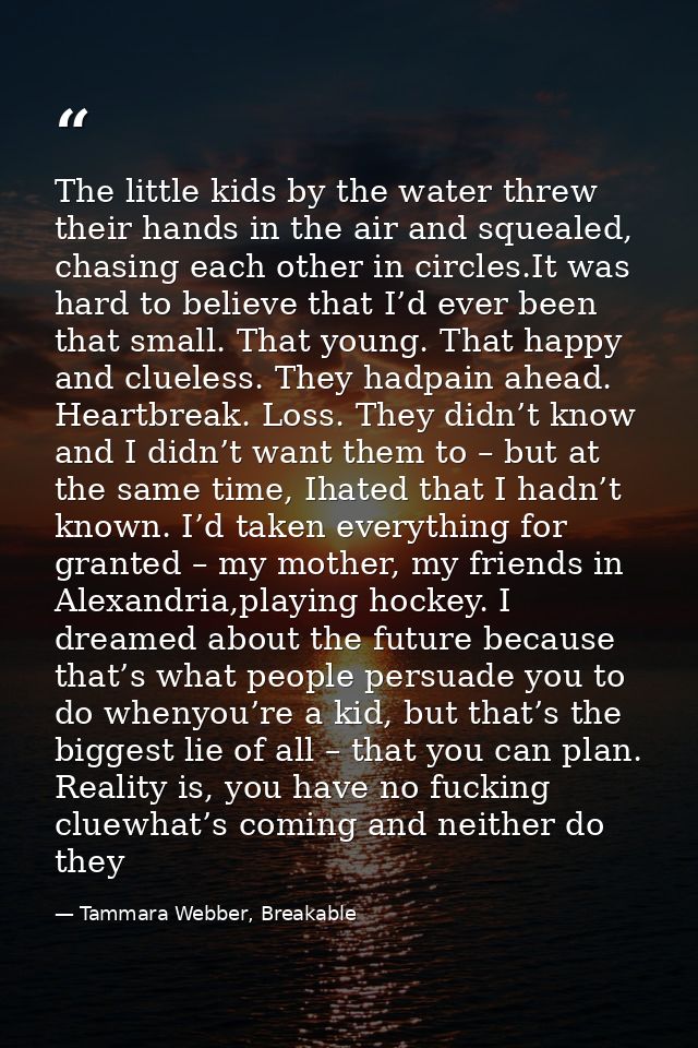 The little kids by the water threw their hands in the air and squealed, chasing each other in circles.It was hard to bel — Tammara Webber, Breakable
