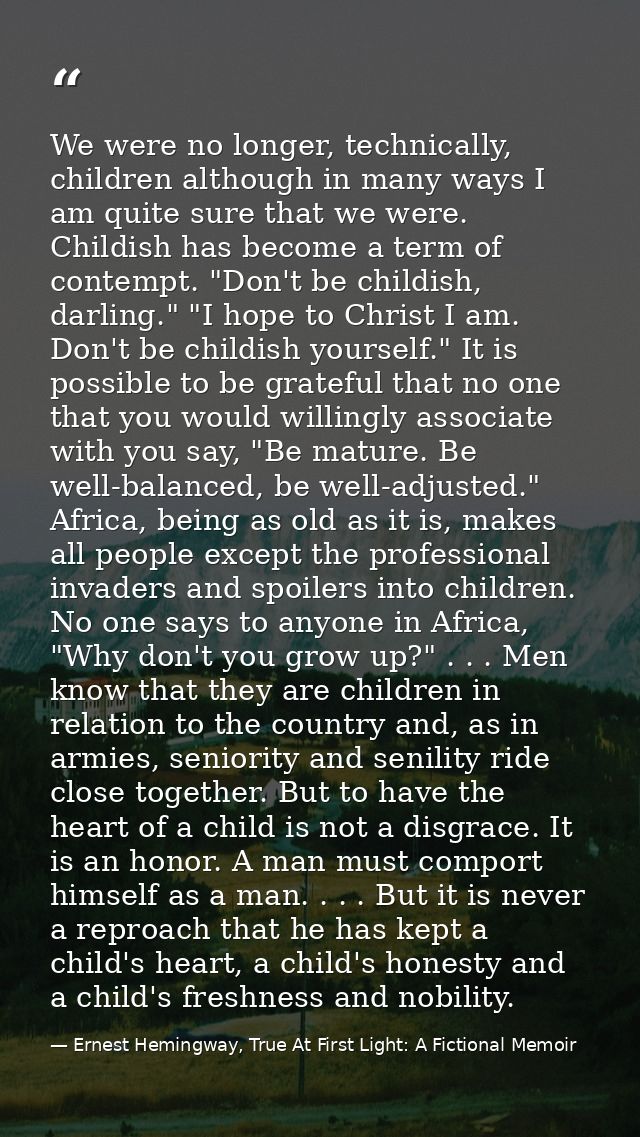 We were no longer, technically, children although in many ways I am quite sure that we were. Childish has become a term  — Ernest Hemingway, True At First Light: A Fictional Memoir