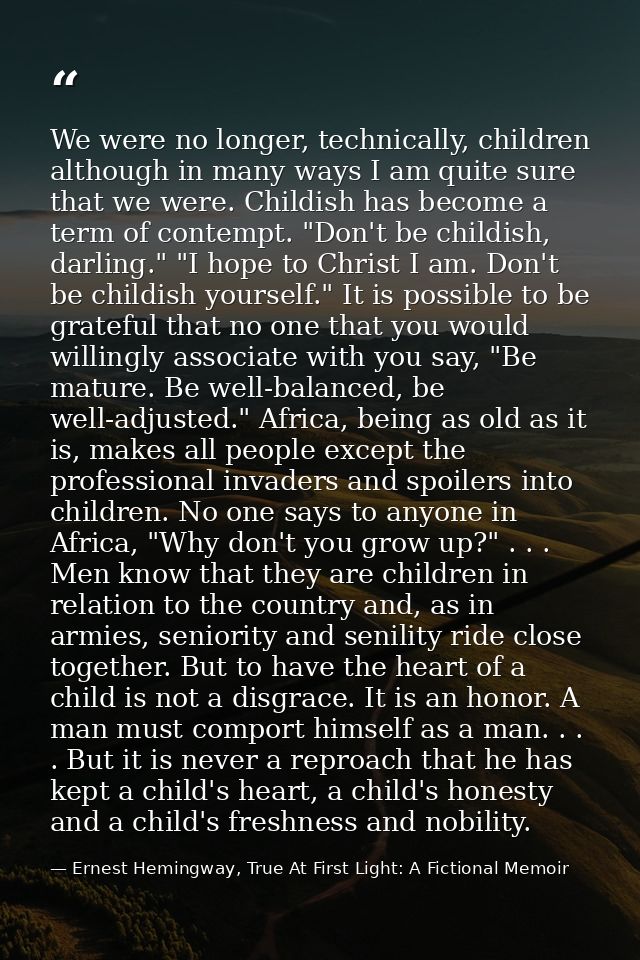 We were no longer, technically, children although in many ways I am quite sure that we were. Childish has become a term  — Ernest Hemingway, True At First Light: A Fictional Memoir