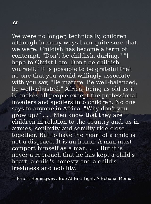 We were no longer, technically, children although in many ways I am quite sure that we were. Childish has become a term  — Ernest Hemingway, True At First Light: A Fictional Memoir