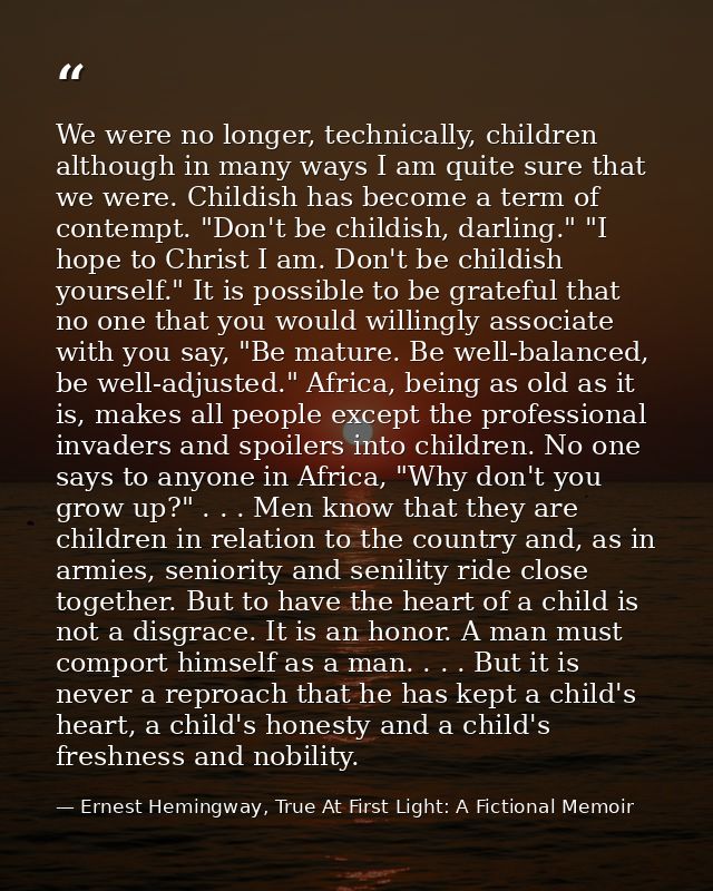 We were no longer, technically, children although in many ways I am quite sure that we were. Childish has become a term  — Ernest Hemingway, True At First Light: A Fictional Memoir