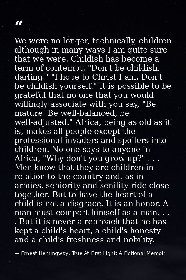 We were no longer, technically, children although in many ways I am quite sure that we were. Childish has become a term  — Ernest Hemingway, True At First Light: A Fictional Memoir