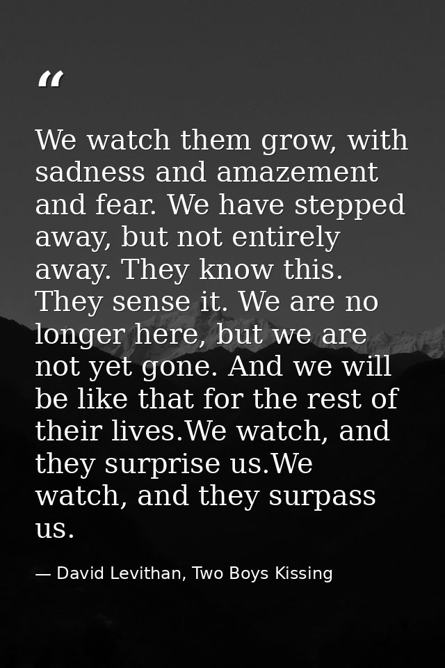 We watch them grow, with sadness and amazement and fear. We have stepped away, but not entirely away. They know this. Th — David Levithan, Two Boys Kissing