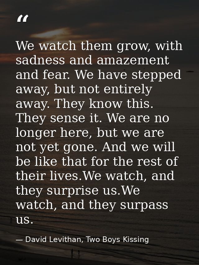 We watch them grow, with sadness and amazement and fear. We have stepped away, but not entirely away. They know this. Th — David Levithan, Two Boys Kissing