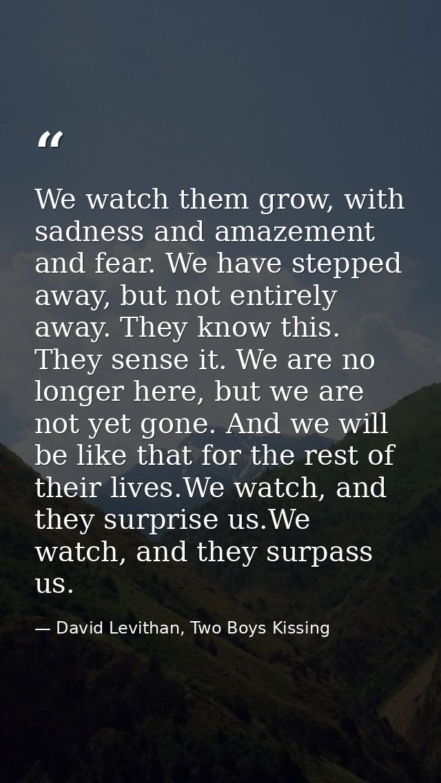 We watch them grow, with sadness and amazement and fear. We have stepped away, but not entirely away. They know this. Th — David Levithan, Two Boys Kissing