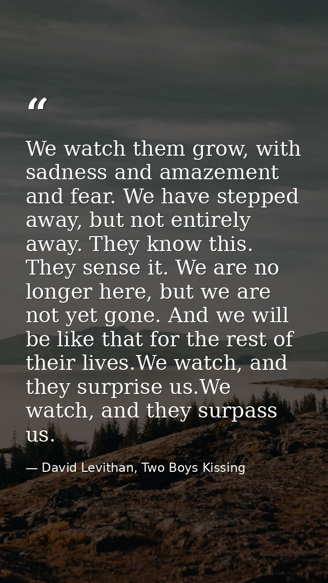 We watch them grow, with sadness and amazement and fear. We have stepped away, but not entirely away. They know this. Th — David Levithan, Two Boys Kissing