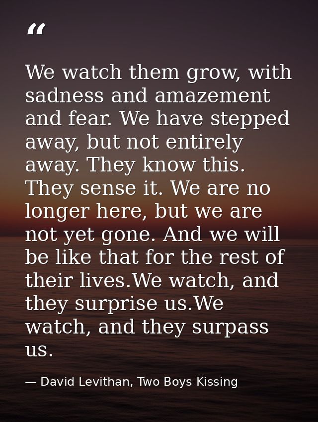 We watch them grow, with sadness and amazement and fear. We have stepped away, but not entirely away. They know this. Th — David Levithan, Two Boys Kissing