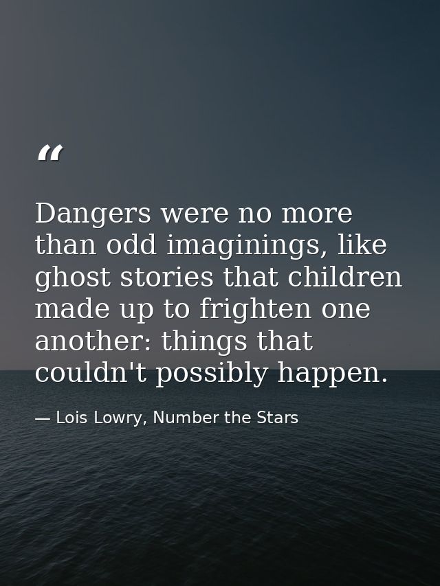 Dangers were no more than odd imaginings, like ghost stories that children made up to frighten one another: things that  — Lois Lowry, Number the Stars