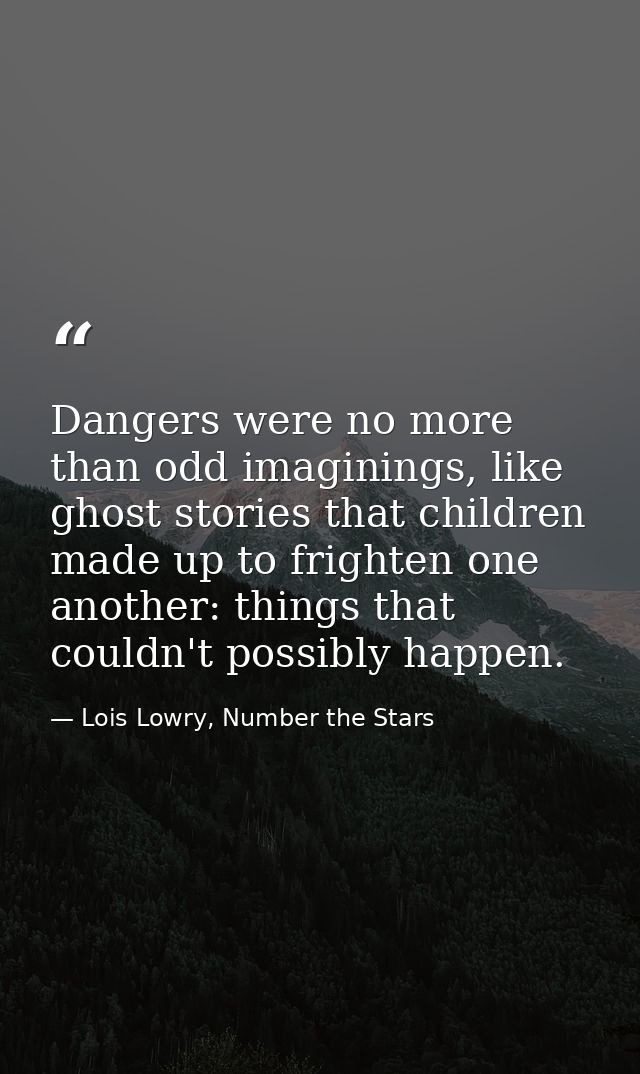Dangers were no more than odd imaginings, like ghost stories that children made up to frighten one another: things that  — Lois Lowry, Number the Stars