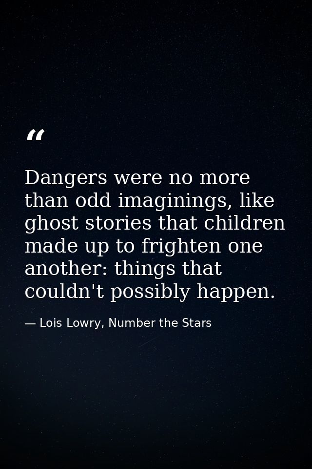 Dangers were no more than odd imaginings, like ghost stories that children made up to frighten one another: things that  — Lois Lowry, Number the Stars