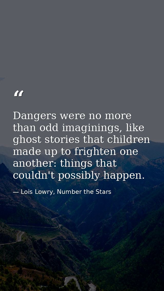 Dangers were no more than odd imaginings, like ghost stories that children made up to frighten one another: things that  — Lois Lowry, Number the Stars
