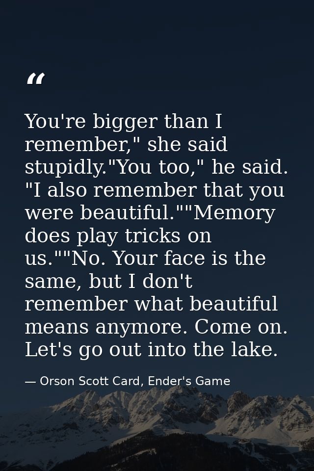 You're bigger than I remember," she said stupidly."You too," he said. "I also remember that you were beautiful.""Memory  — Orson Scott Card, Ender's Game
