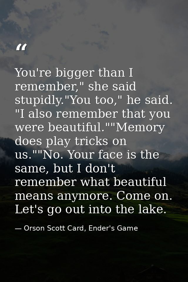 You're bigger than I remember," she said stupidly."You too," he said. "I also remember that you were beautiful.""Memory  — Orson Scott Card, Ender's Game