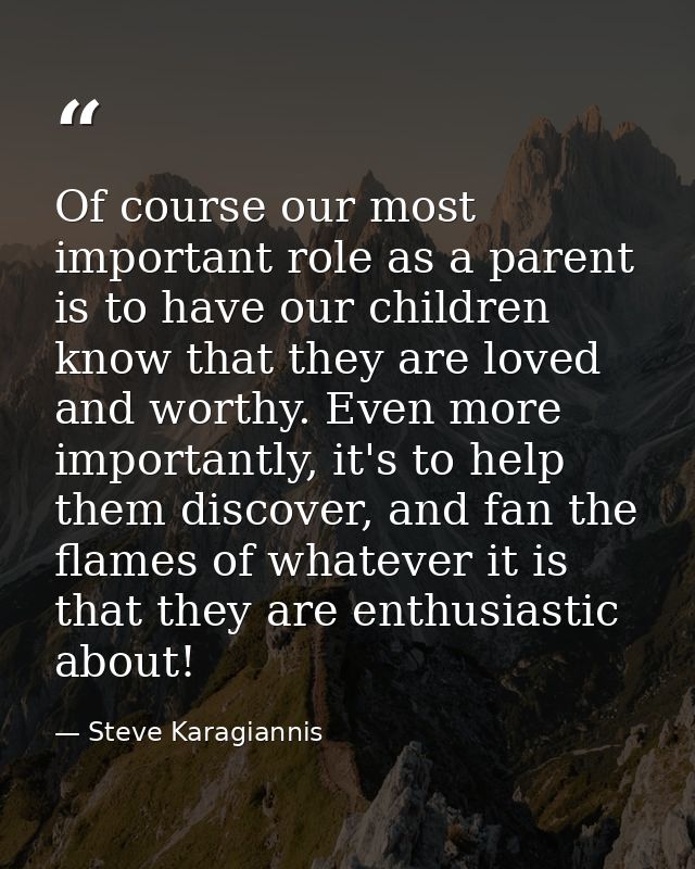 Of course our most important role as a parent is to have our children know that they are loved and worthy. Even more imp — Steve Karagiannis