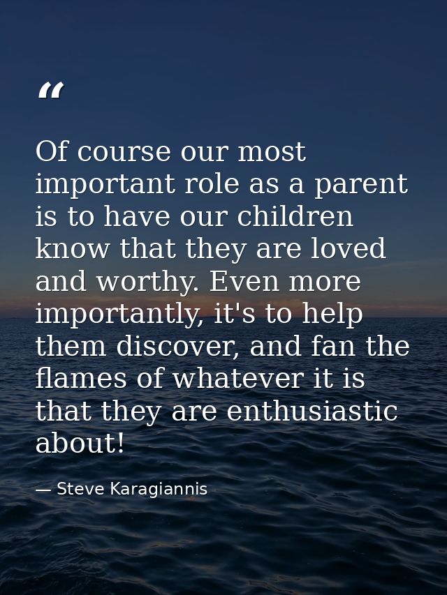 Of course our most important role as a parent is to have our children know that they are loved and worthy. Even more imp — Steve Karagiannis
