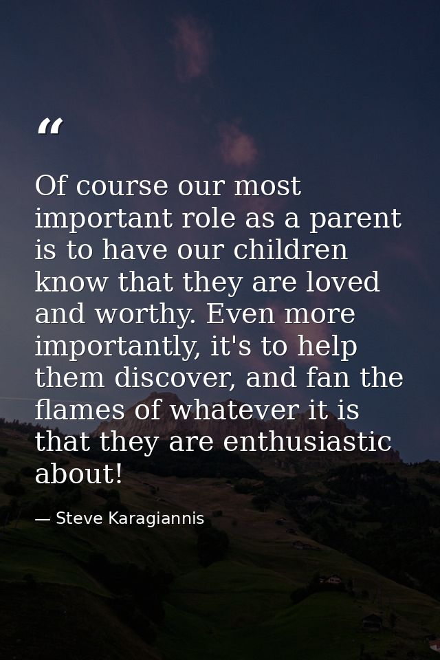 Of course our most important role as a parent is to have our children know that they are loved and worthy. Even more imp — Steve Karagiannis