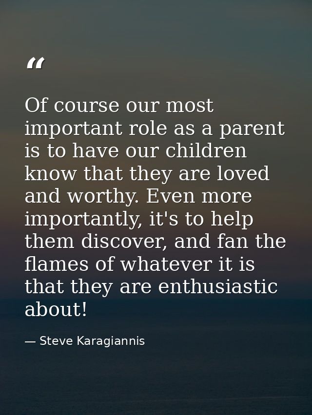 Of course our most important role as a parent is to have our children know that they are loved and worthy. Even more imp — Steve Karagiannis