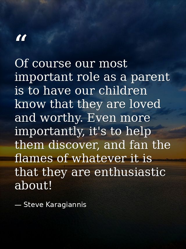 Of course our most important role as a parent is to have our children know that they are loved and worthy. Even more imp — Steve Karagiannis
