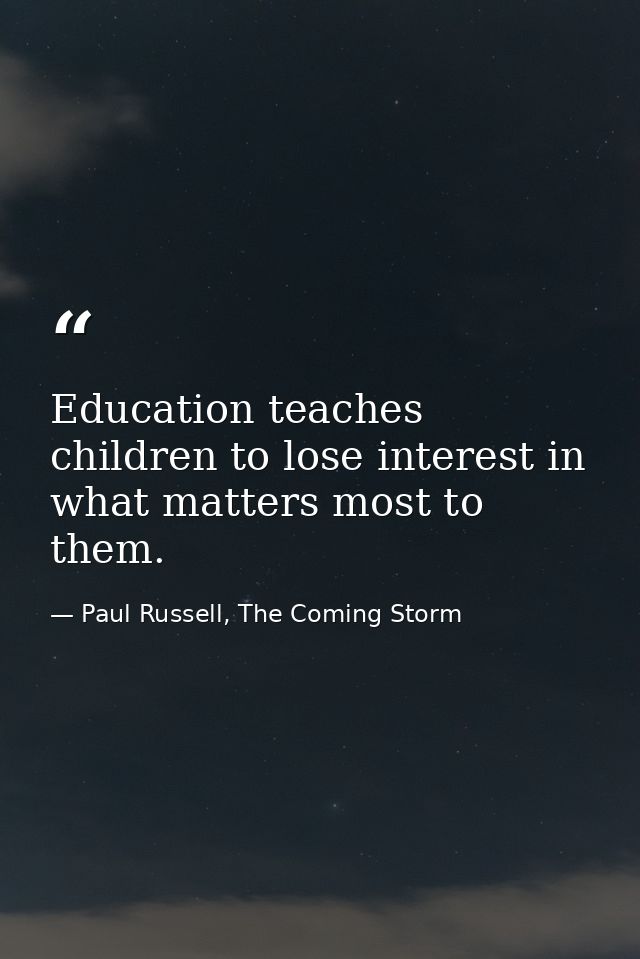 Education teaches children to lose interest in what matters most to them. — Paul Russell, The Coming Storm