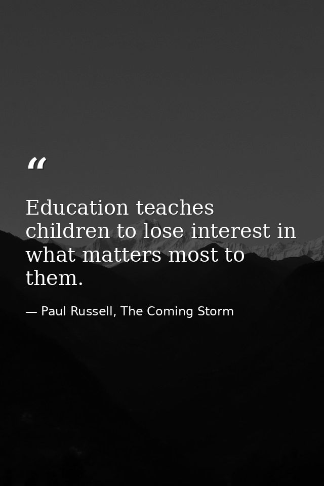 Education teaches children to lose interest in what matters most to them. — Paul Russell, The Coming Storm