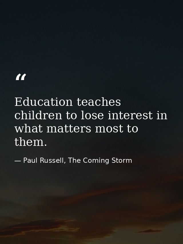 Education teaches children to lose interest in what matters most to them. — Paul Russell, The Coming Storm