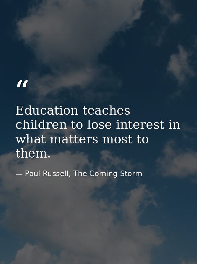 Education teaches children to lose interest in what matters most to them. — Paul Russell, The Coming Storm