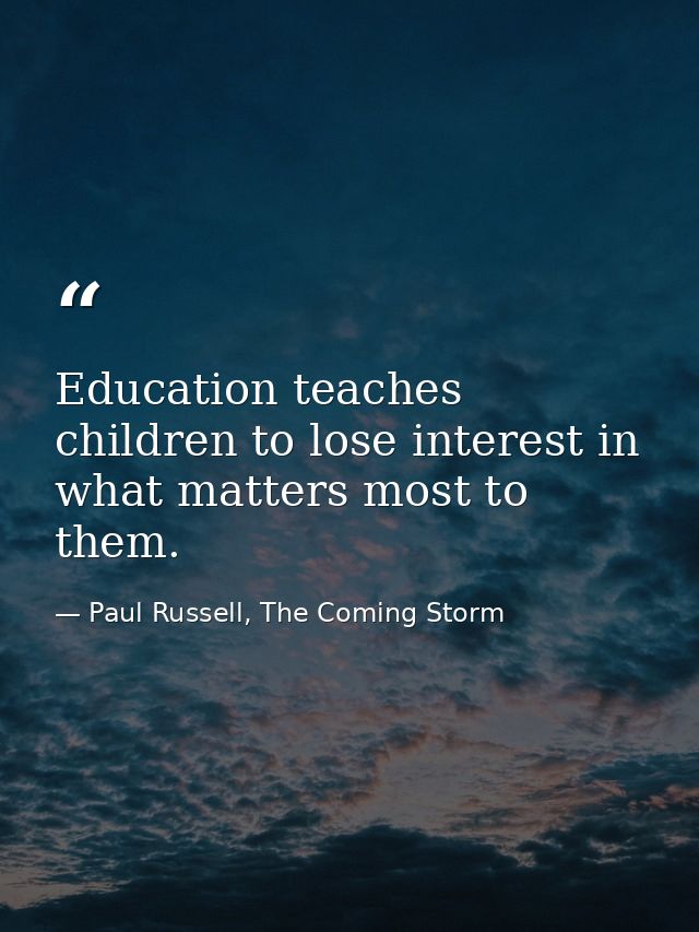 Education teaches children to lose interest in what matters most to them. — Paul Russell, The Coming Storm