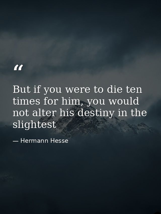 But if you were to die ten times for him, you would not alter his destiny in the slightest — Hermann Hesse