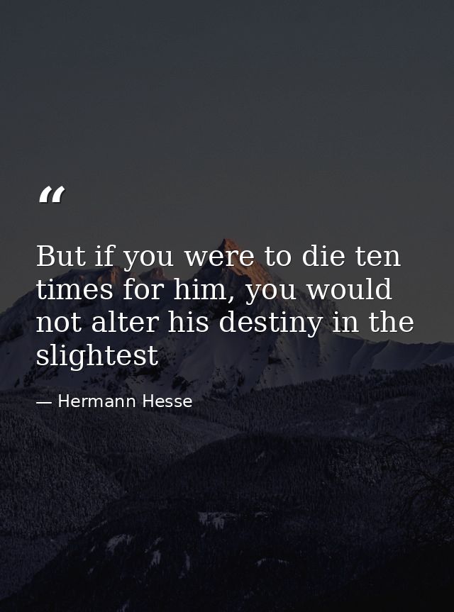 But if you were to die ten times for him, you would not alter his destiny in the slightest — Hermann Hesse
