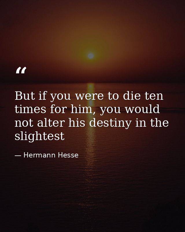 But if you were to die ten times for him, you would not alter his destiny in the slightest — Hermann Hesse