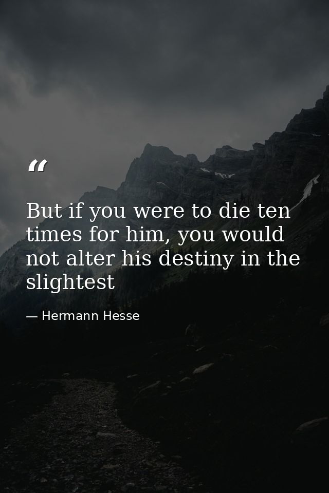 But if you were to die ten times for him, you would not alter his destiny in the slightest — Hermann Hesse