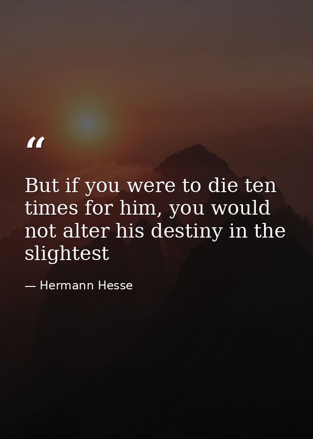 But if you were to die ten times for him, you would not alter his destiny in the slightest — Hermann Hesse