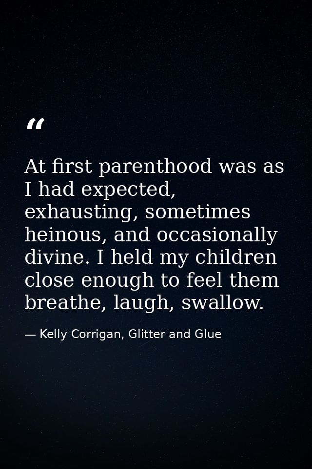 At first parenthood was as I had expected, exhausting, sometimes heinous, and occasionally divine. I held my children cl — Kelly Corrigan, Glitter and Glue