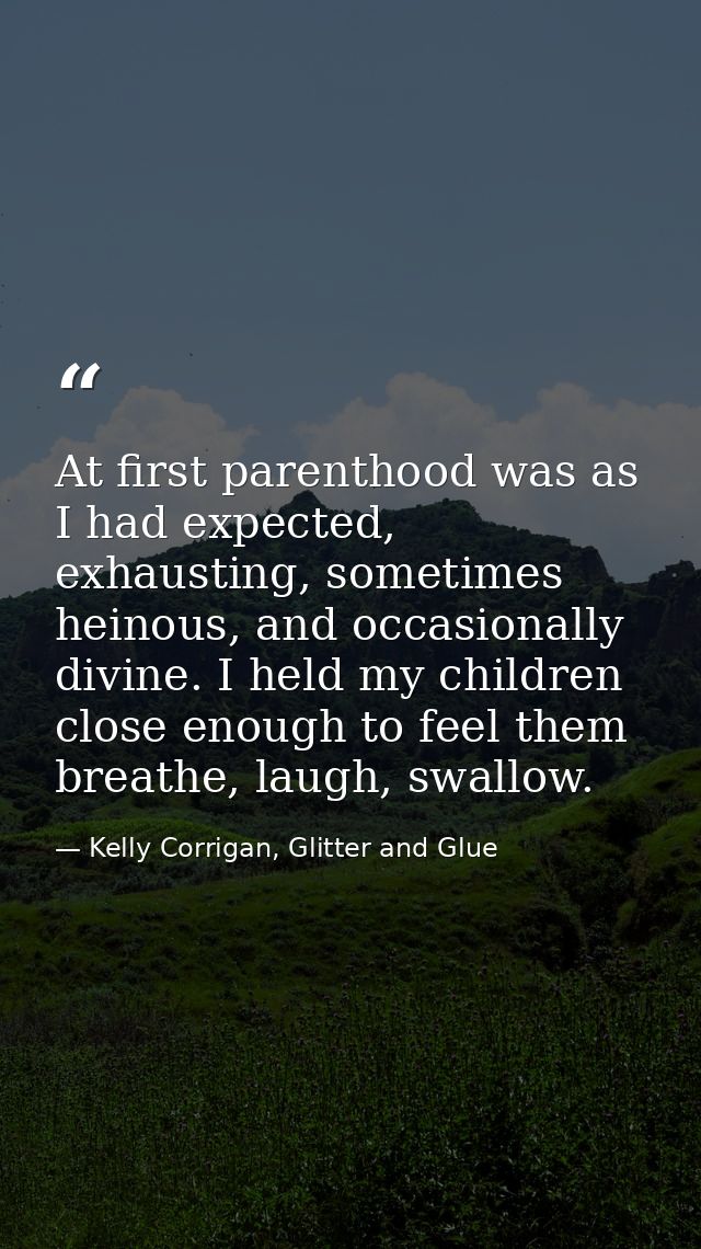 At first parenthood was as I had expected, exhausting, sometimes heinous, and occasionally divine. I held my children cl — Kelly Corrigan, Glitter and Glue