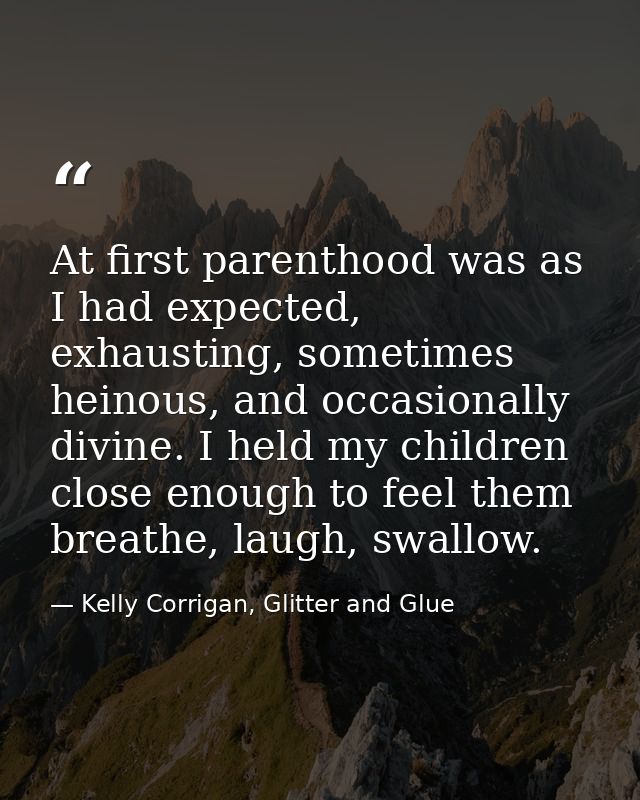 At first parenthood was as I had expected, exhausting, sometimes heinous, and occasionally divine. I held my children cl — Kelly Corrigan, Glitter and Glue