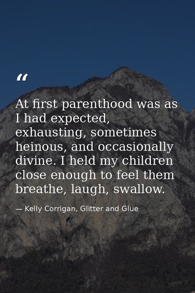 At first parenthood was as I had expected, exhausting, sometimes heinous, and occasionally divine. I held my children cl — Kelly Corrigan, Glitter and Glue