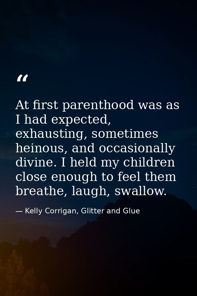 At first parenthood was as I had expected, exhausting, sometimes heinous, and occasionally divine. I held my children cl — Kelly Corrigan, Glitter and Glue