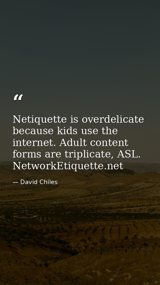 Netiquette is overdelicate because kids use the internet. Adult content forms are triplicate, ASL. NetworkEtiquette.net — David Chiles