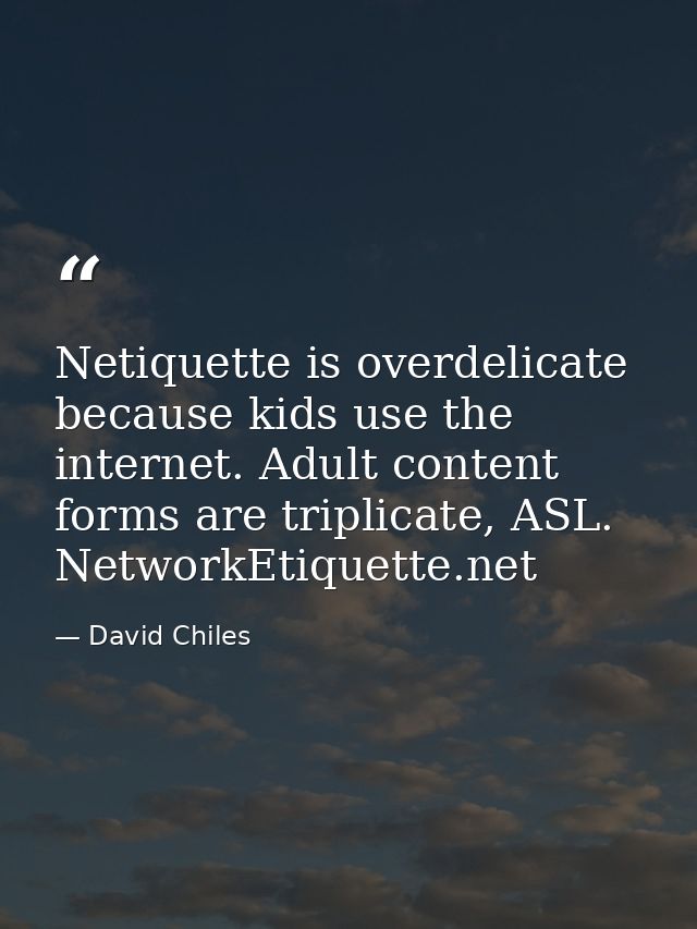 Netiquette is overdelicate because kids use the internet. Adult content forms are triplicate, ASL. NetworkEtiquette.net — David Chiles