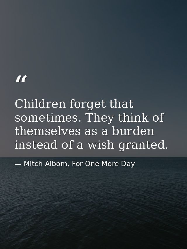 Children forget that sometimes. They think of themselves as a burden instead of a wish granted. — Mitch Albom, For One More Day