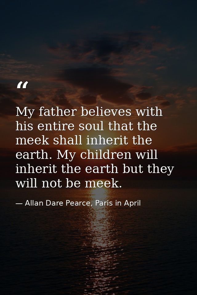 My father believes with his entire soul that the meek shall inherit the earth. My children will inherit the earth but th — Allan Dare Pearce, Paris in April