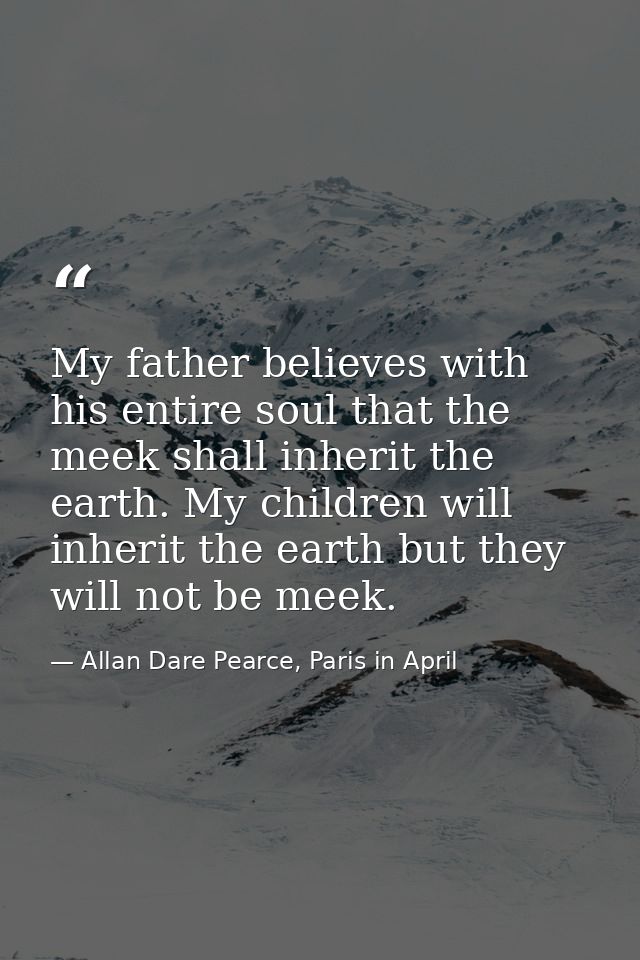 My father believes with his entire soul that the meek shall inherit the earth. My children will inherit the earth but th — Allan Dare Pearce, Paris in April