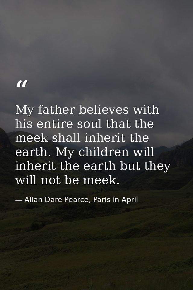 My father believes with his entire soul that the meek shall inherit the earth. My children will inherit the earth but th — Allan Dare Pearce, Paris in April
