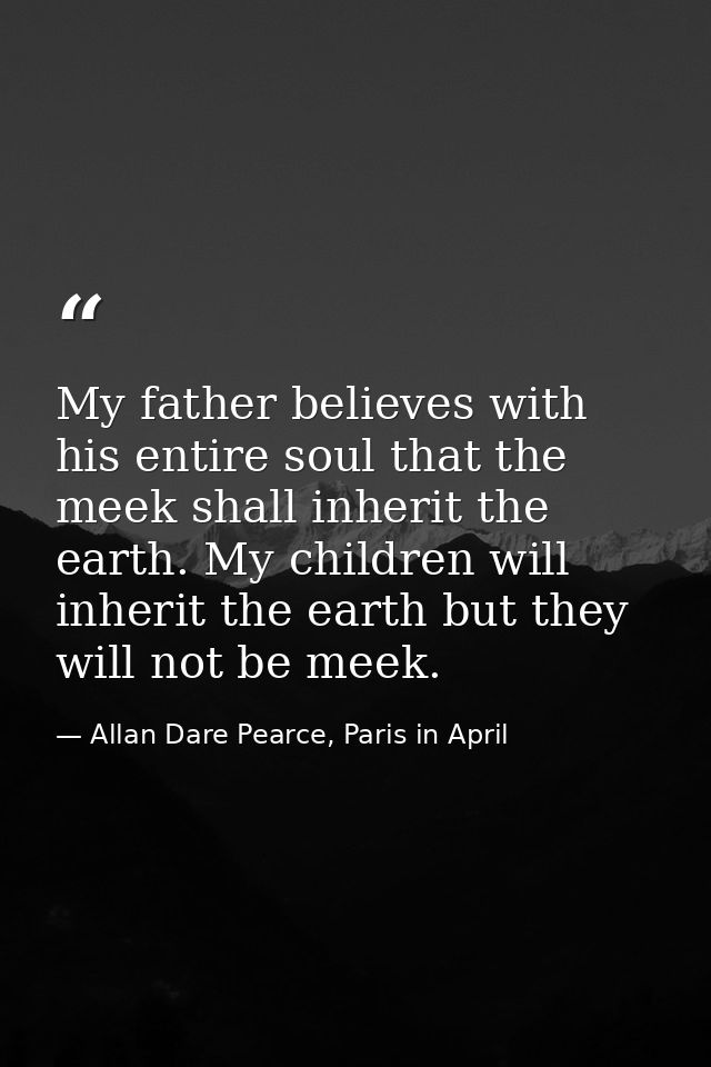 My father believes with his entire soul that the meek shall inherit the earth. My children will inherit the earth but th — Allan Dare Pearce, Paris in April