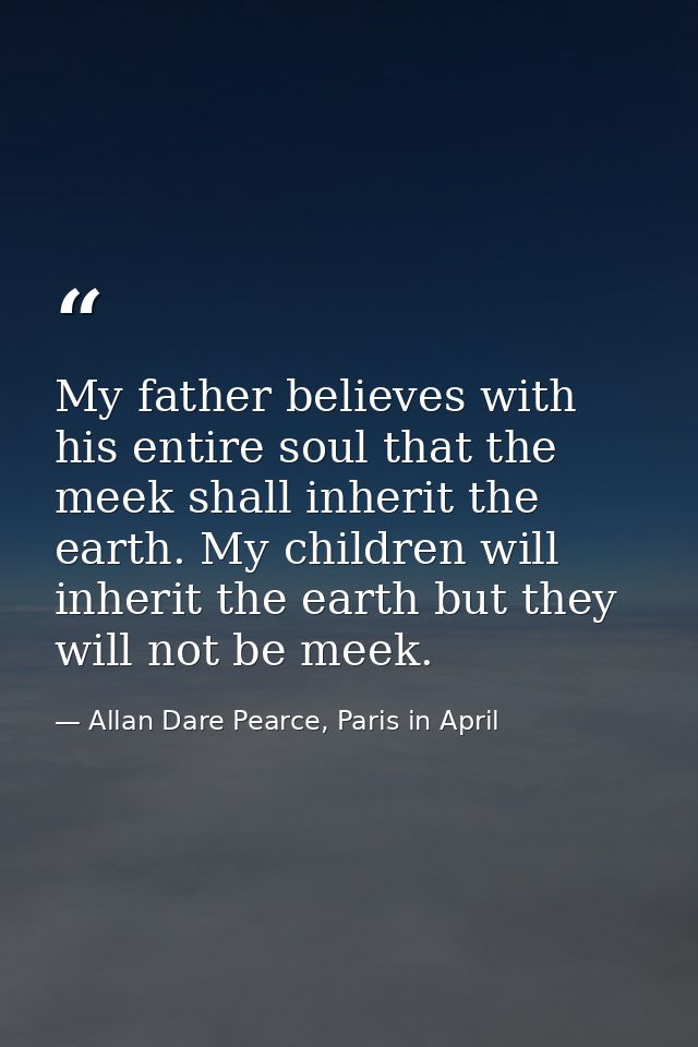 My father believes with his entire soul that the meek shall inherit the earth. My children will inherit the earth but th — Allan Dare Pearce, Paris in April