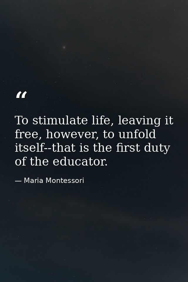 To stimulate life, leaving it free, however, to unfold itself--that is the first duty of the educator. — Maria Montessori