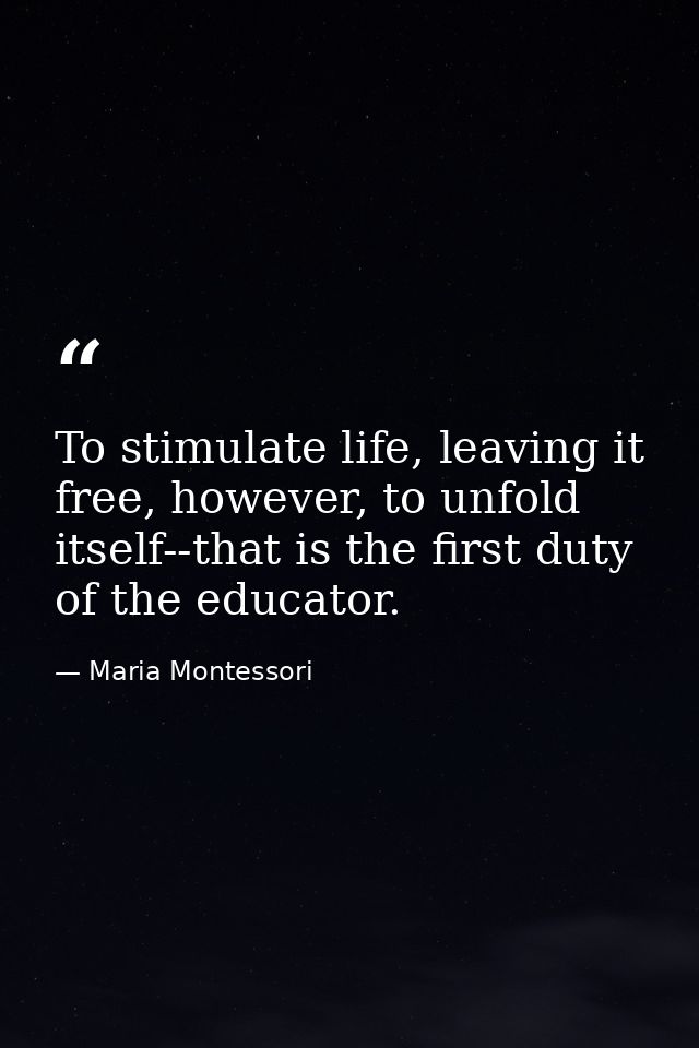 To stimulate life, leaving it free, however, to unfold itself--that is the first duty of the educator. — Maria Montessori