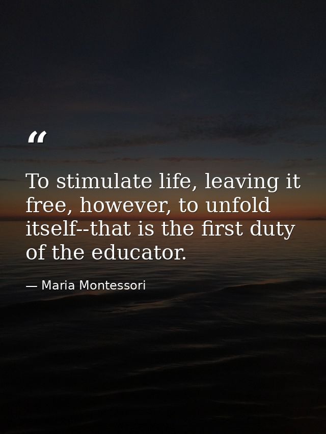 To stimulate life, leaving it free, however, to unfold itself--that is the first duty of the educator. — Maria Montessori